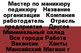 Мастер по маникюру-педикюру › Название организации ­ Компания-работодатель › Отрасль предприятия ­ Другое › Минимальный оклад ­ 1 - Все города Работа » Вакансии   . Ханты-Мансийский,Мегион г.